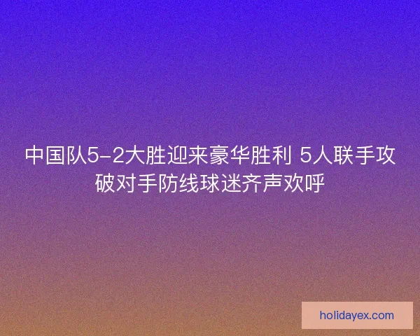 中国队5-2大胜迎来豪华胜利 5人联手攻破对手防线球迷齐声欢呼