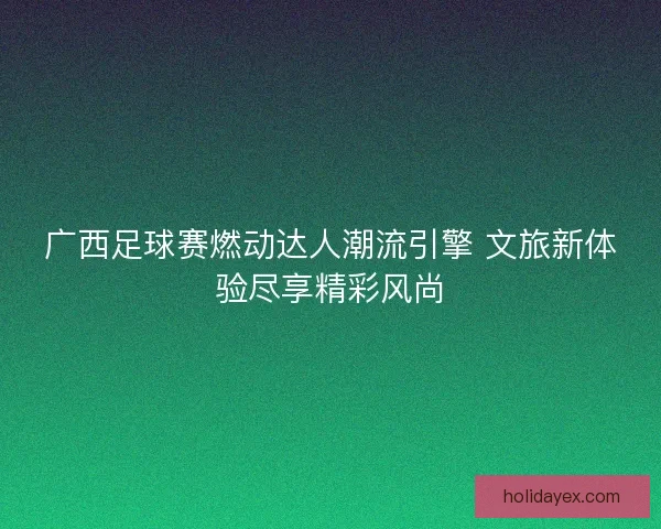 广西足球赛燃动达人潮流引擎 文旅新体验尽享精彩风尚