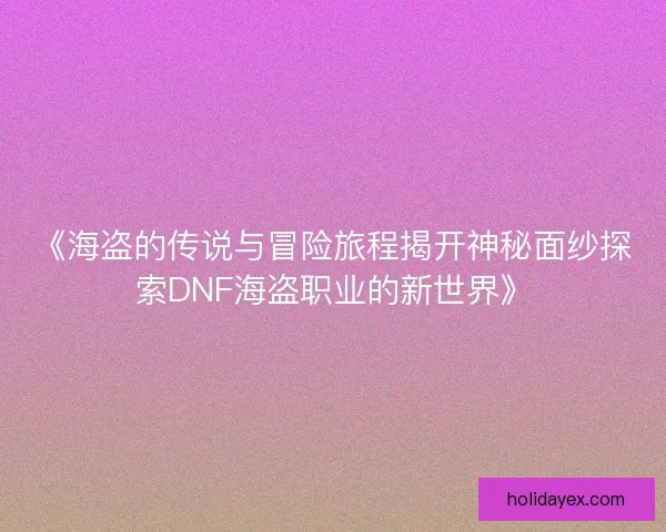 《海盗的传说与冒险旅程揭开神秘面纱探索DNF海盗职业的新世界》