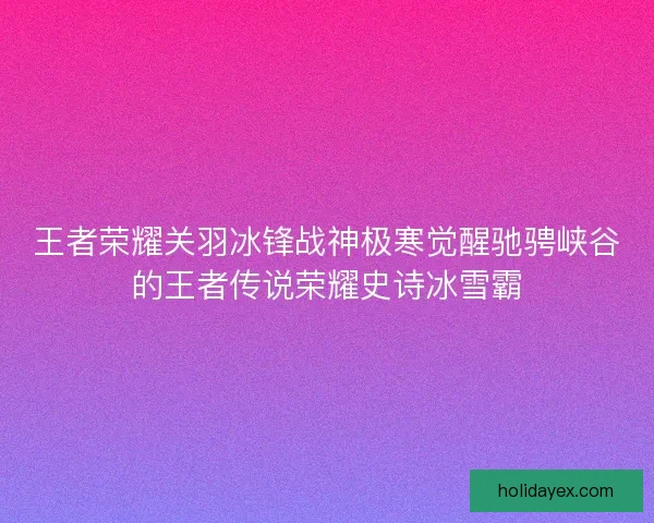 王者荣耀关羽冰锋战神极寒觉醒驰骋峡谷的王者传说荣耀史诗冰雪霸