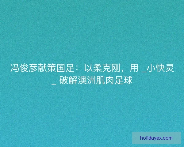 冯俊彦献策国足：以柔克刚，用 _小快灵_ 破解澳洲肌肉足球