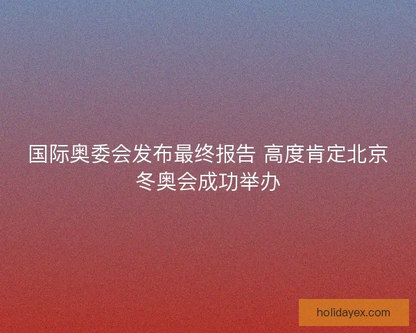 国际奥委会发布最终报告 高度肯定北京冬奥会成功举办