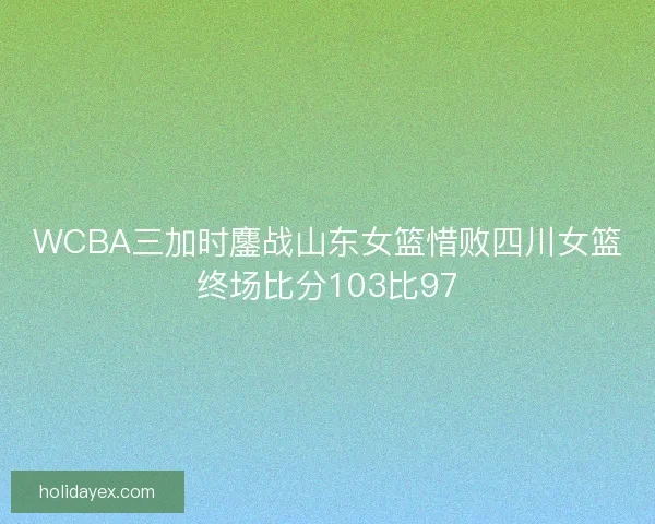 WCBA三加时鏖战山东女篮惜败四川女篮终场比分103比97