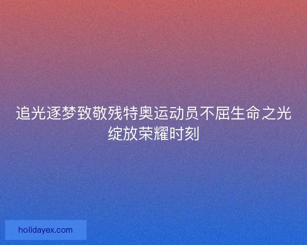 追光逐梦致敬残特奥运动员不屈生命之光绽放荣耀时刻