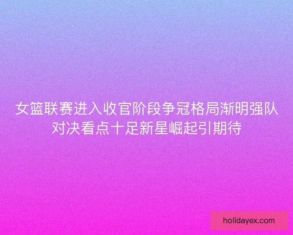 女篮联赛进入收官阶段争冠格局渐明强队对决看点十足新星崛起引期待