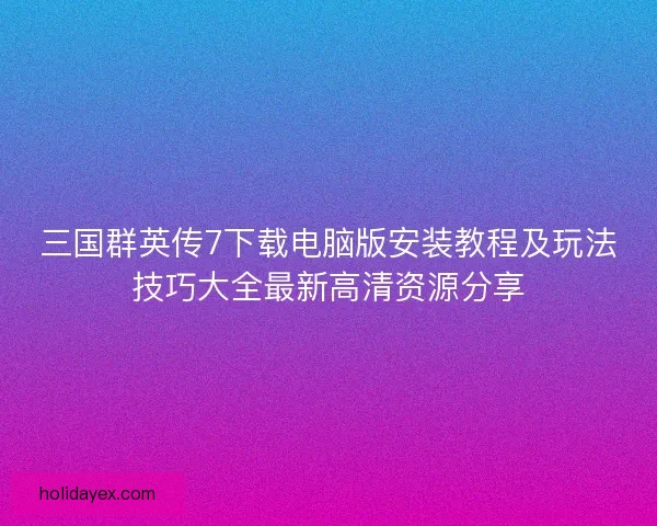 三国群英传7下载电脑版安装教程及玩法技巧大全最新高清资源分享