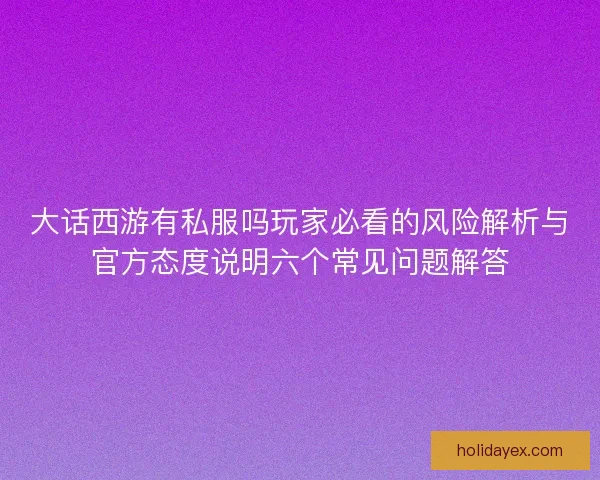 大话西游有私服吗玩家必看的风险解析与官方态度说明六个常见问题解答