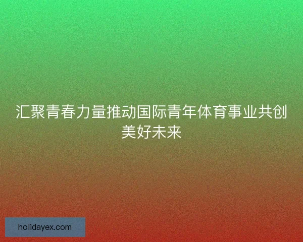 汇聚青春力量推动国际青年体育事业共创美好未来